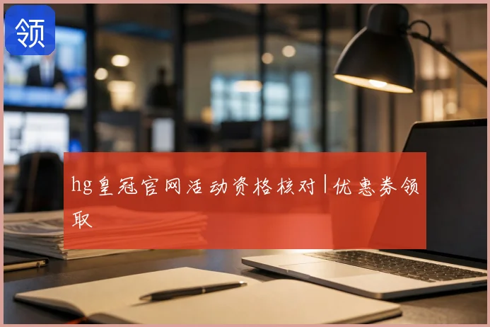 hg皇冠官网活动资格核对|优惠券领取