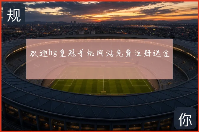 欢迎hg皇冠手机网站免费注册送金