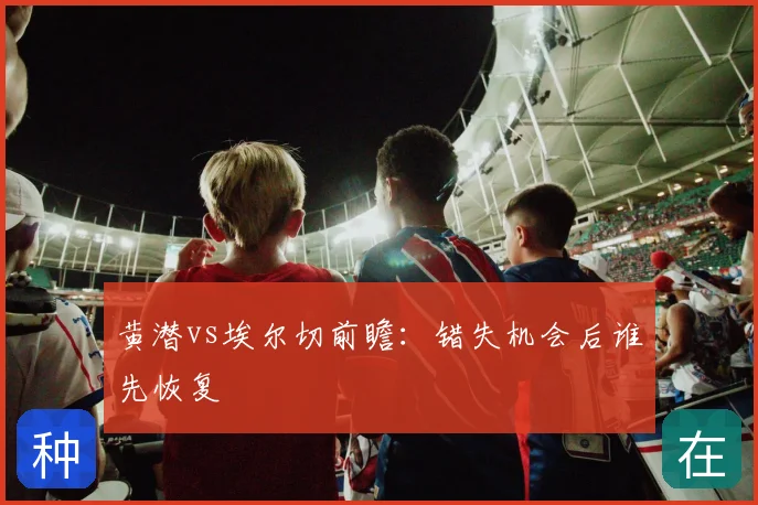 黄潜vs埃尔切前瞻:错失机会后谁先恢复