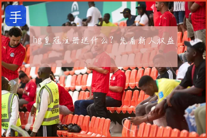 hg皇冠注册送什么?先看新人权益