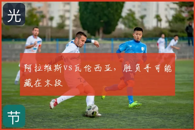阿拉维斯vs瓦伦西亚,胜负手可能藏在末段