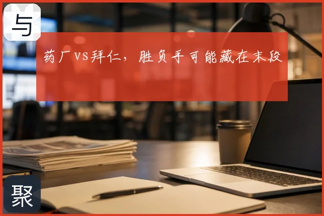 药厂vs拜仁，胜负手可能藏在末段