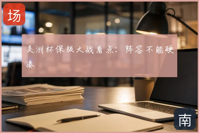 美洲杯保级大战看点：阵容不能硬凑