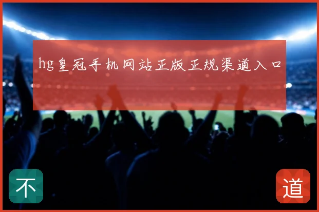 hg皇冠手机网站正版正规渠道入口