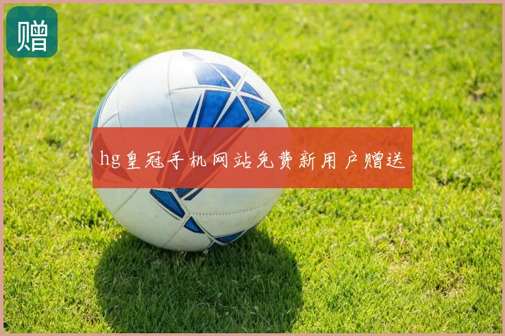 hg皇冠手机网站免费新用户赠送