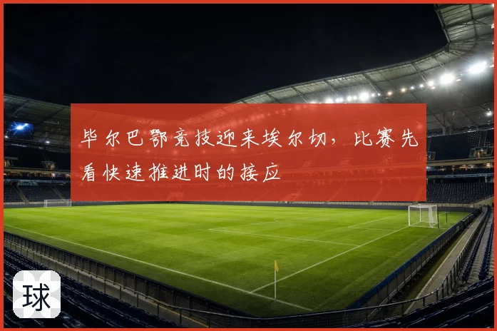 毕尔巴鄂竞技迎来埃尔切，比赛先看快速推进时的接应