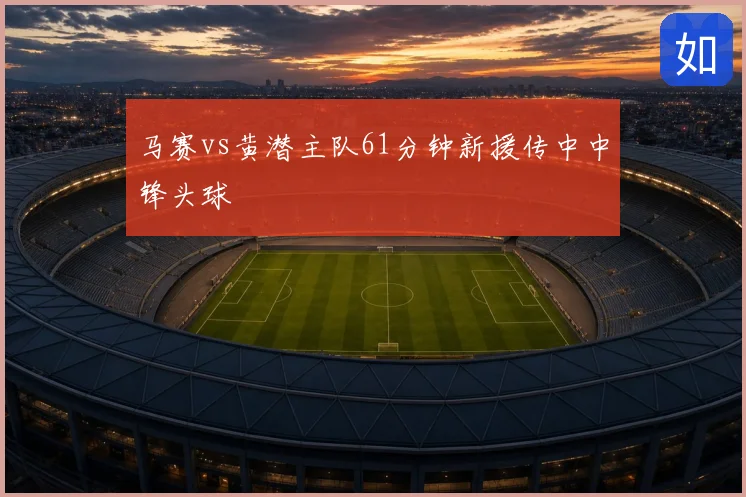 马赛vs黄潜主队61分钟新援传中中锋头球