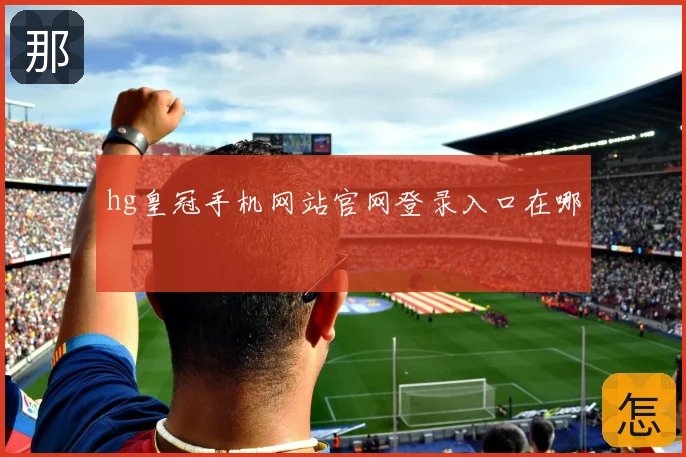 hg皇冠手机网站官网登录入口在哪